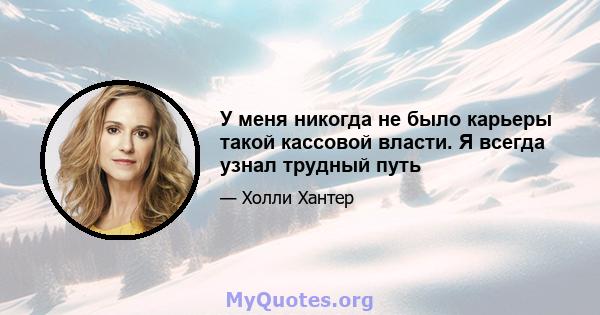 У меня никогда не было карьеры такой кассовой власти. Я всегда узнал трудный путь