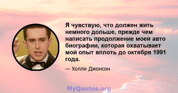 Я чувствую, что должен жить немного дольше, прежде чем написать продолжение моей авто биографии, которая охватывает мой опыт вплоть до октября 1991 года.