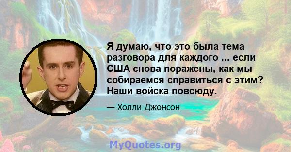 Я думаю, что это была тема разговора для каждого ... если США снова поражены, как мы собираемся справиться с этим? Наши войска повсюду.