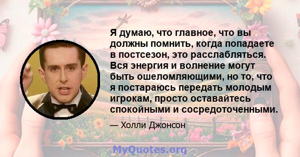 Я думаю, что главное, что вы должны помнить, когда попадаете в постсезон, это расслабляться. Вся энергия и волнение могут быть ошеломляющими, но то, что я постараюсь передать молодым игрокам, просто оставайтесь