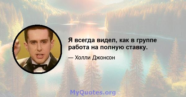 Я всегда видел, как в группе работа на полную ставку.