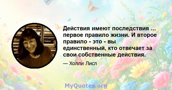 Действия имеют последствия ... первое правило жизни. И второе правило - это - вы единственный, кто отвечает за свои собственные действия.