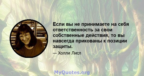 Если вы не принимаете на себя ответственность за свои собственные действия, то вы навсегда прикованы к позиции защиты.