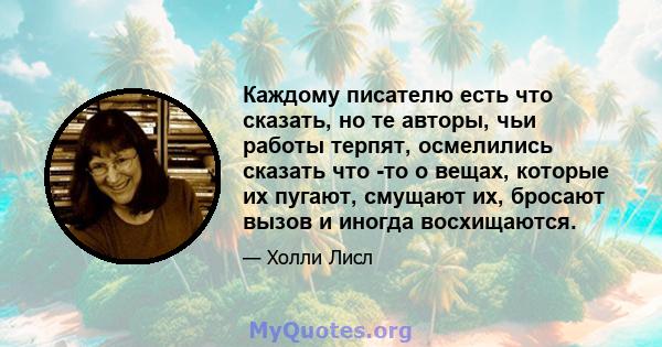 Каждому писателю есть что сказать, но те авторы, чьи работы терпят, осмелились сказать что -то о вещах, которые их пугают, смущают их, бросают вызов и иногда восхищаются.