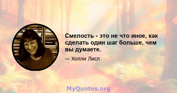 Смелость - это не что иное, как сделать один шаг больше, чем вы думаете.