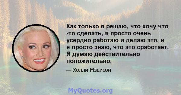 Как только я решаю, что хочу что -то сделать, я просто очень усердно работаю и делаю это, и я просто знаю, что это сработает. Я думаю действительно положительно.