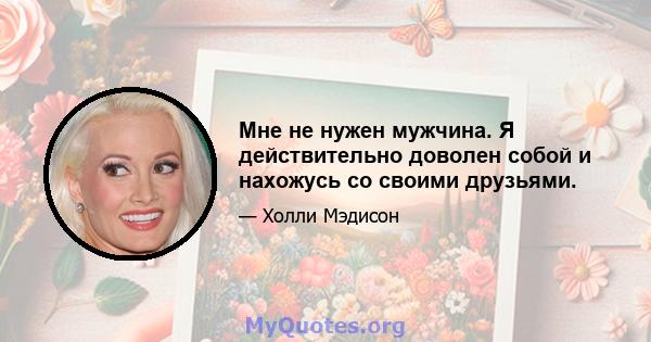 Мне не нужен мужчина. Я действительно доволен собой и нахожусь со своими друзьями.