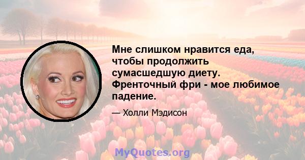 Мне слишком нравится еда, чтобы продолжить сумасшедшую диету. Френточный фри - мое любимое падение.