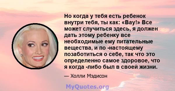 Но когда у тебя есть ребенок внутри тебя, ты как: «Вау!» Все может случиться здесь, я должен дать этому ребенку все необходимые ему питательные вещества, и по -настоящему позаботиться о себе, так что это определенно