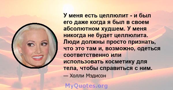 У меня есть целлюлит - и был его даже когда я был в своем абсолютном худшем. У меня никогда не будет целлюлита. Люди должны просто признать, что это там и, возможно, одеться соответственно или использовать косметику для 