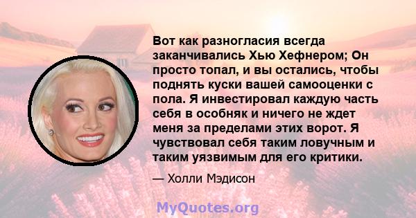 Вот как разногласия всегда заканчивались Хью Хефнером; Он просто топал, и вы остались, чтобы поднять куски вашей самооценки с пола. Я инвестировал каждую часть себя в особняк и ничего не ждет меня за пределами этих