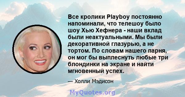 Все кролики Playboy постоянно напоминали, что телешоу было шоу Хью Хефнера - наши вклад были неактуальными. Мы были декоративной глазурью, а не тортом. По словам нашего парня, он мог бы выплеснуть любые три блондинки на 