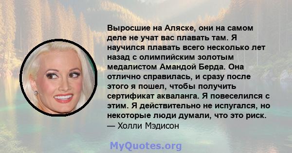 Выросшие на Аляске, они на самом деле не учат вас плавать там. Я научился плавать всего несколько лет назад с олимпийским золотым медалистом Амандой Берда. Она отлично справилась, и сразу после этого я пошел, чтобы