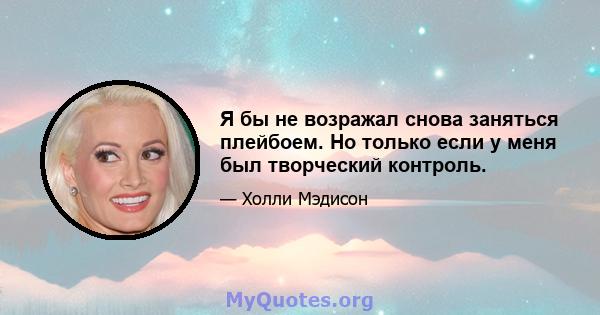 Я бы не возражал снова заняться плейбоем. Но только если у меня был творческий контроль.