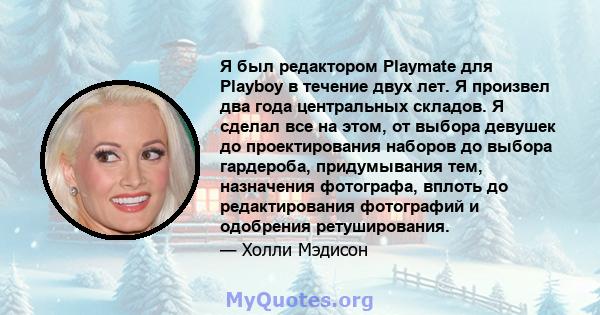 Я был редактором Playmate для Playboy в течение двух лет. Я произвел два года центральных складов. Я сделал все на этом, от выбора девушек до проектирования наборов до выбора гардероба, придумывания тем, назначения