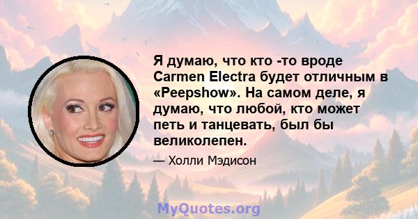 Я думаю, что кто -то вроде Carmen Electra будет отличным в «Peepshow». На самом деле, я думаю, что любой, кто может петь и танцевать, был бы великолепен.