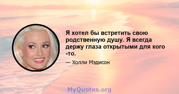 Я хотел бы встретить свою родственную душу. Я всегда держу глаза открытыми для кого -то.