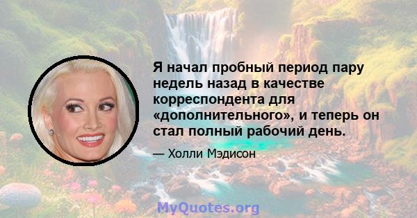 Я начал пробный период пару недель назад в качестве корреспондента для «дополнительного», и теперь он стал полный рабочий день.