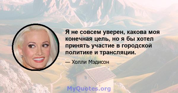 Я не совсем уверен, какова моя конечная цель, но я бы хотел принять участие в городской политике и трансляции.