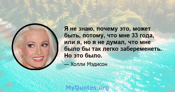 Я не знаю, почему это, может быть, потому, что мне 33 года, или я, но я не думал, что мне было бы так легко забеременеть. Но это было.