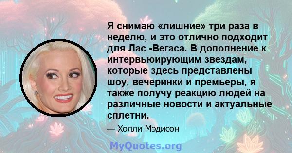 Я снимаю «лишние» три раза в неделю, и это отлично подходит для Лас -Вегаса. В дополнение к интервьюирующим звездам, которые здесь представлены шоу, вечеринки и премьеры, я также получу реакцию людей на различные