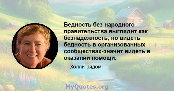 Бедность без народного правительства выглядит как безнадежность, но видеть бедность в организованных сообществах-значит видеть в оказании помощи.