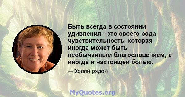 Быть всегда в состоянии удивления - это своего рода чувствительность, которая иногда может быть необычайным благословением, а иногда и настоящей болью.