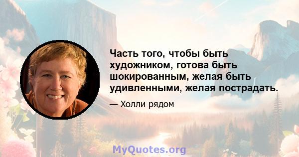 Часть того, чтобы быть художником, готова быть шокированным, желая быть удивленными, желая пострадать.