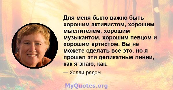 Для меня было важно быть хорошим активистом, хорошим мыслителем, хорошим музыкантом, хорошим певцом и хорошим артистом. Вы не можете сделать все это, но я прошел эти деликатные линии, как я знаю, как.