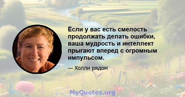 Если у вас есть смелость продолжать делать ошибки, ваша мудрость и интеллект прыгают вперед с огромным импульсом.