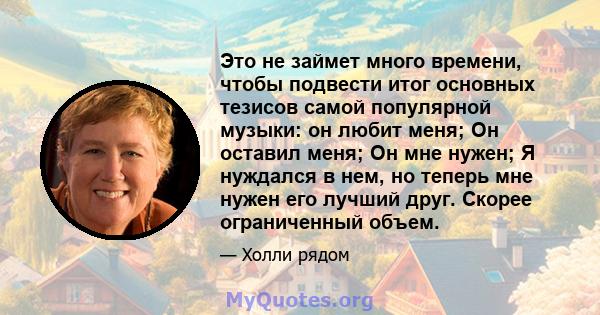 Это не займет много времени, чтобы подвести итог основных тезисов самой популярной музыки: он любит меня; Он оставил меня; Он мне нужен; Я нуждался в нем, но теперь мне нужен его лучший друг. Скорее ограниченный объем.