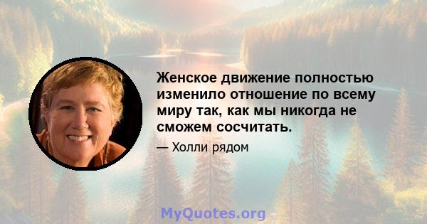 Женское движение полностью изменило отношение по всему миру так, как мы никогда не сможем сосчитать.