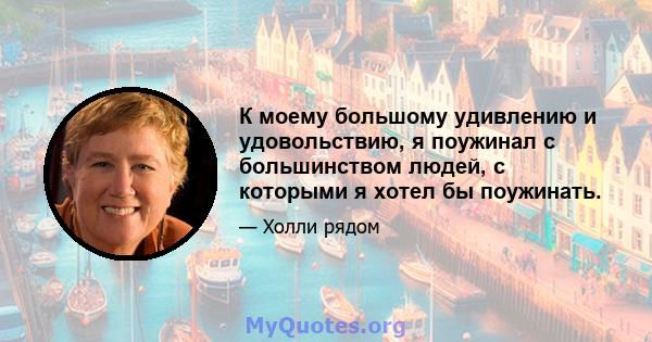 К моему большому удивлению и удовольствию, я поужинал с большинством людей, с которыми я хотел бы поужинать.