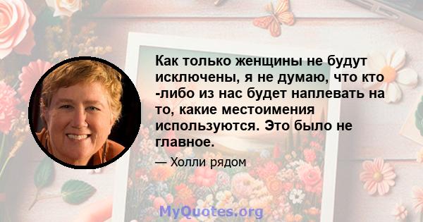 Как только женщины не будут исключены, я не думаю, что кто -либо из нас будет наплевать на то, какие местоимения используются. Это было не главное.