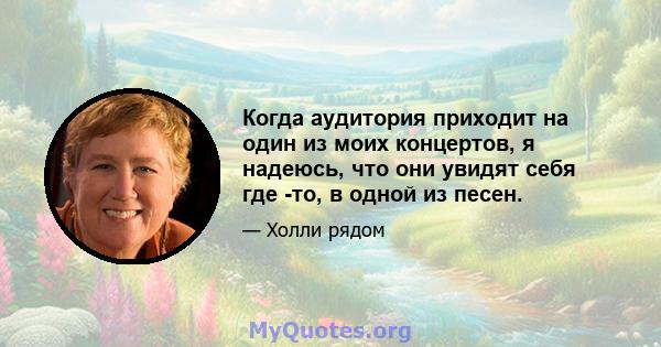 Когда аудитория приходит на один из моих концертов, я надеюсь, что они увидят себя где -то, в одной из песен.