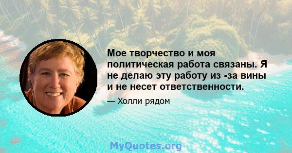 Мое творчество и моя политическая работа связаны. Я не делаю эту работу из -за вины и не несет ответственности.