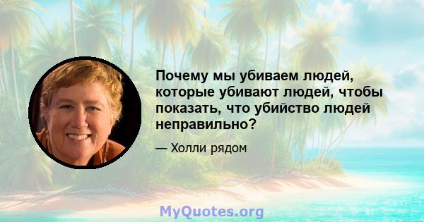 Почему мы убиваем людей, которые убивают людей, чтобы показать, что убийство людей неправильно?