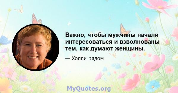 Важно, чтобы мужчины начали интересоваться и взволнованы тем, как думают женщины.