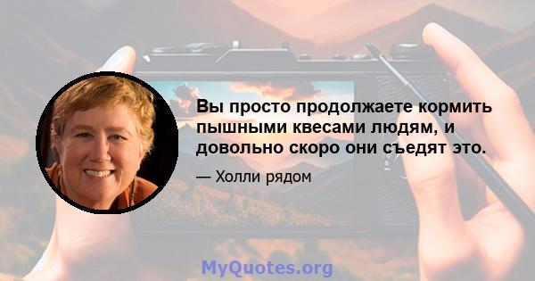 Вы просто продолжаете кормить пышными квесами людям, и довольно скоро они съедят это.