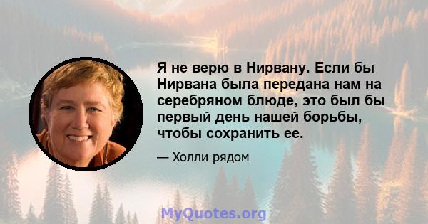 Я не верю в Нирвану. Если бы Нирвана была передана нам на серебряном блюде, это был бы первый день нашей борьбы, чтобы сохранить ее.