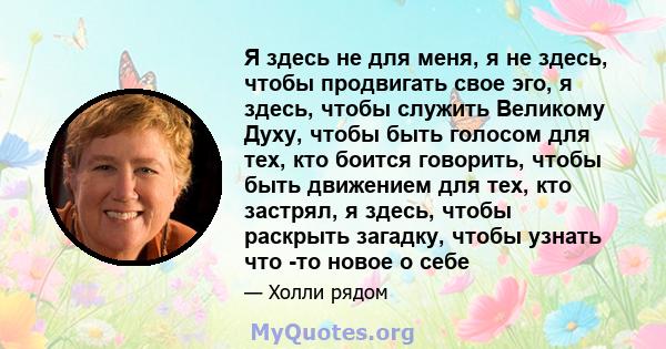 Я здесь не для меня, я не здесь, чтобы продвигать свое эго, я здесь, чтобы служить Великому Духу, чтобы быть голосом для тех, кто боится говорить, чтобы быть движением для тех, кто застрял, я здесь, чтобы раскрыть