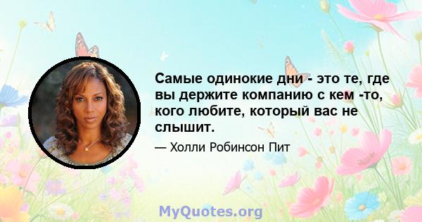 Самые одинокие дни - это те, где вы держите компанию с кем -то, кого любите, который вас не слышит.