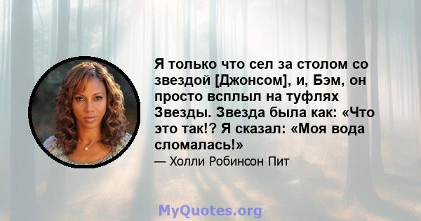 Я только что сел за столом со звездой [Джонсом], и, Бэм, он просто всплыл на туфлях Звезды. Звезда была как: «Что это так!? Я сказал: «Моя вода сломалась!»