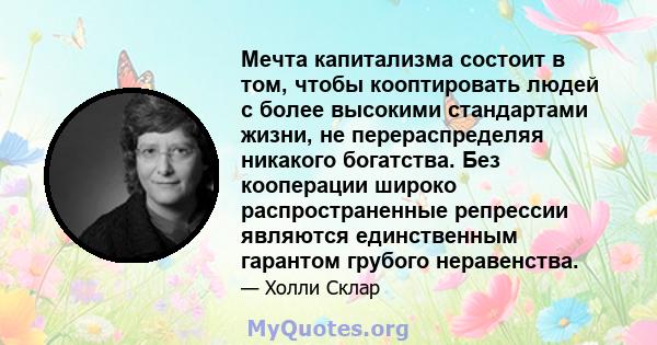 Мечта капитализма состоит в том, чтобы кооптировать людей с более высокими стандартами жизни, не перераспределяя никакого богатства. Без кооперации широко распространенные репрессии являются единственным гарантом