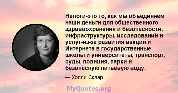 Налоги-это то, как мы объединяем наши деньги для общественного здравоохранения и безопасности, инфраструктуры, исследований и услуг-из-за развития вакцин и Интернета в государственные школы и университеты, транспорт,