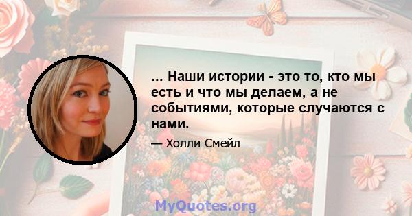 ... Наши истории - это то, кто мы есть и что мы делаем, а не событиями, которые случаются с нами.