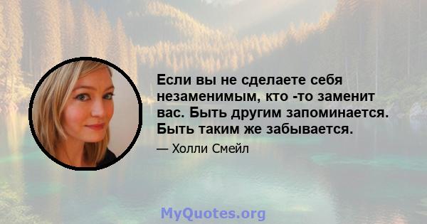 Если вы не сделаете себя незаменимым, кто -то заменит вас. Быть другим запоминается. Быть таким же забывается.