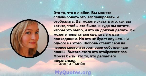 Это то, что в любви. Вы можете спланировать это, запланировать, и отобразить. Вы можете сказать это, как вы хотите, чтобы это было, и куда вы хотите, чтобы это было, и что он должен делать. Вы можете попытаться сделать