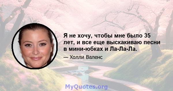 Я не хочу, чтобы мне было 35 лет, и все еще выскакиваю песни в мини-юбках и Ла-Ла-Ла.