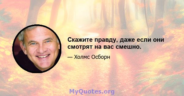 Скажите правду, даже если они смотрят на вас смешно.